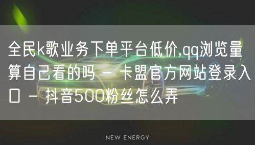 全民k歌业务下单平台低价,qq浏览量算自己看的吗 - 卡盟官方网站登录入口 - 