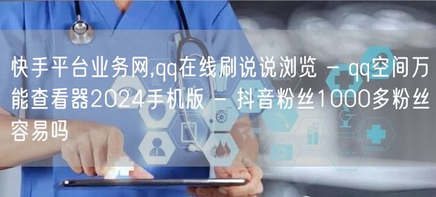 快手平台业务网,qq在线刷说说浏览 - qq空间万能查看器2024手机版 - 抖