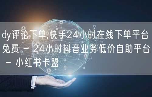 dy评论下单,快手24小时在线下单平台免费 - 24小时抖音业务低价自助平台 -