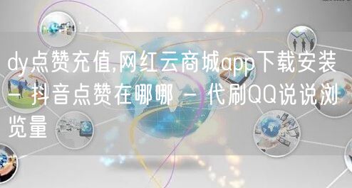 dy点赞充值,网红云商城app下载安装 - 抖音点赞在哪哪 - 代刷QQ说说浏览