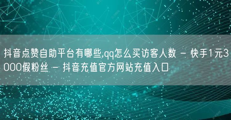 抖音点赞自助平台有哪些,qq怎么买访客人数 - 快手1元3000假粉丝 - 抖音