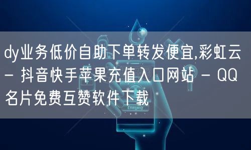 dy业务低价自助下单转发便宜,彩虹云 - 抖音快手苹果充值入口网站 - QQ名片