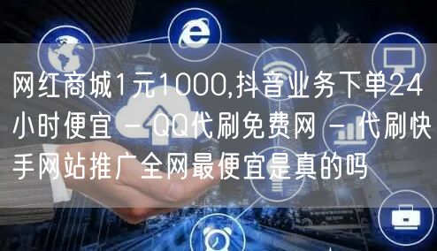 网红商城1元1000,抖音业务下单24小时便宜 - QQ代刷免费网 - 代刷快手