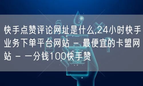 快手点赞评论网址是什么,24小时快手业务下单平台网站 - 最便宜的卡盟网站 - 