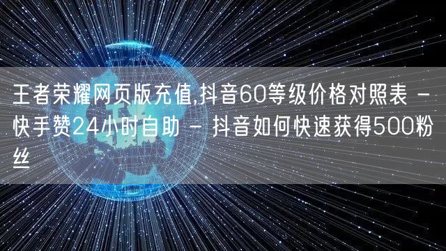 王者荣耀网页版充值,抖音60等级价格对照表 - 快手赞24小时自助 - 抖音如何