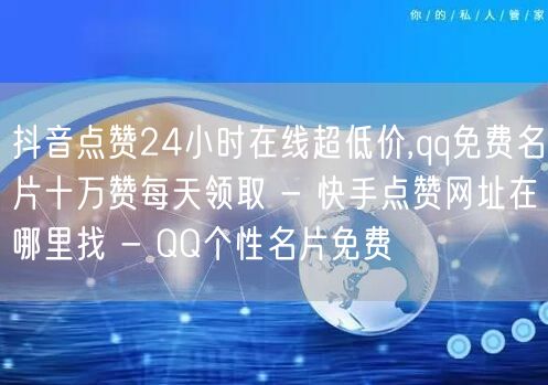 抖音点赞24小时在线超低价,qq免费名片十万赞每天领取 - 快手点赞网址在哪里找