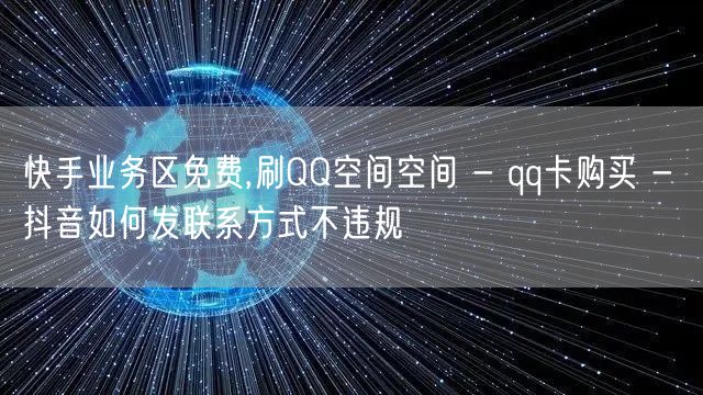 快手业务区免费,刷QQ空间空间 - qq卡购买 - 抖音如何发联系方式不违规