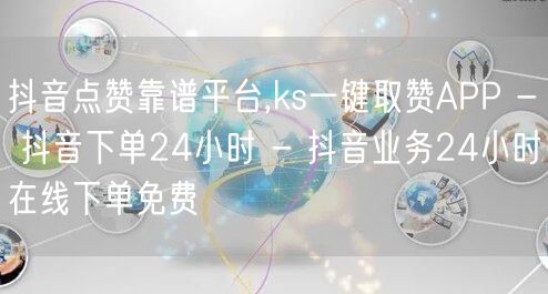 抖音点赞靠谱平台,ks一键取赞APP - 抖音下单24小时 - 抖音业务24小时