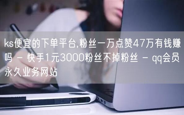 ks便宜的下单平台,粉丝一万点赞47万有钱赚吗 - 快手1元3000粉丝不掉粉丝