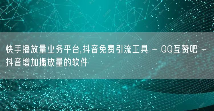 快手播放量业务平台,抖音免费引流工具 - QQ互赞吧 - 抖音增加播放量的软件