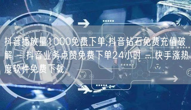 抖音播放量1000免费下单,抖音钻石免费充值破解 - 抖音业务点赞免费下单24小