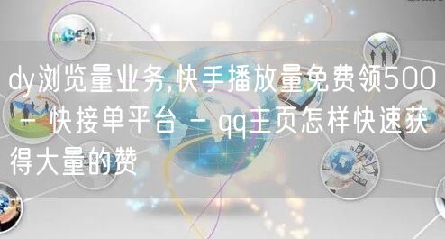 dy浏览量业务,快手播放量免费领500 - 快接单平台 - qq主页怎样快速获得