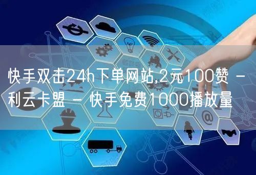 快手双击24h下单网站,2元100赞 - 利云卡盟 - 快手免费1000播放量