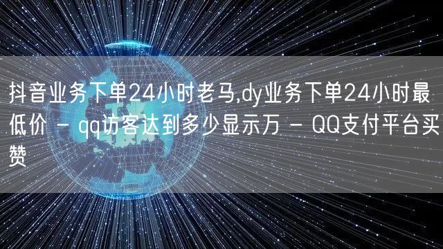 抖音业务下单24小时老马,dy业务下单24小时最低价 - qq访客达到多少显示万