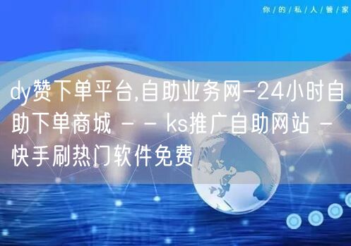 dy赞下单平台,自助业务网-24小时自助下单商城 - - ks推广自助网站 - 