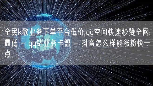 全民k歌业务下单平台低价,qq空间快速秒赞全网最低 - qq钻业务卡盟 - 抖音