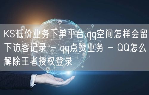 KS低价业务下单平台,qq空间怎样会留下访客记录 - qq点赞业务 - QQ怎么