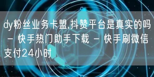 dy粉丝业务卡盟,抖赞平台是真实的吗 - 快手热门助手下载 - 快手刷微信支付2