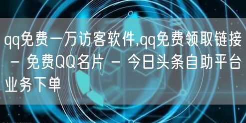 qq免费一万访客软件,qq免费领取链接 - 免费QQ名片 - 今日头条自助平台业