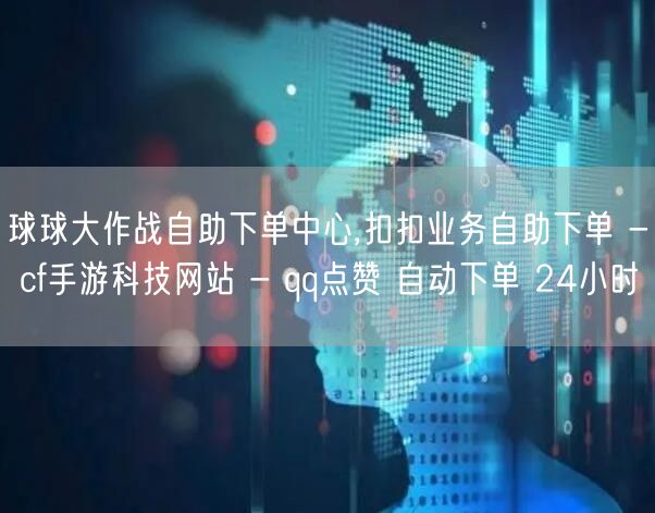 球球大作战自助下单中心,扣扣业务自助下单 - cf手游科技网站 - qq点赞 自