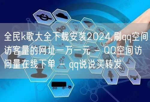 全民k歌大全下载安装2024,刷qq空间访客量的网址一万一元 - QQ空间访问量