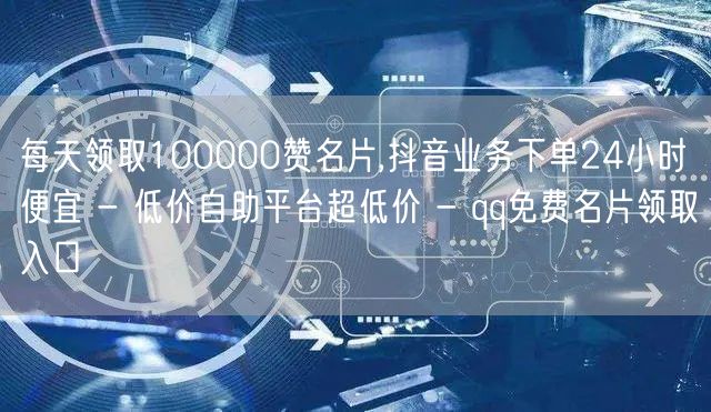 每天领取100000赞名片,抖音业务下单24小时便宜 - 低价自助平台超低价 -