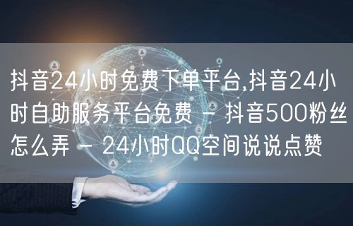 抖音24小时免费下单平台,抖音24小时自助服务平台免费 - 抖音500粉丝怎么弄