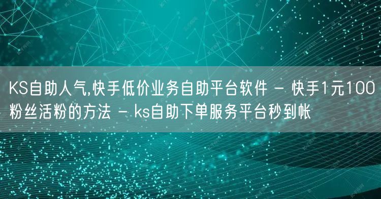 KS自助人气,快手低价业务自助平台软件 - 快手1元100粉丝活粉的方法 - k