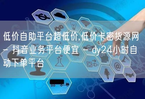 低价自助平台超低价,低价卡密货源网 - 抖音业务平台便宜 - dy24小时自动下