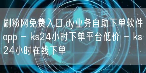 刷粉网免费入口,dy业务自助下单软件app - ks24小时下单平台低价 - k