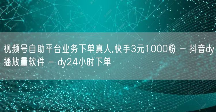 视频号自助平台业务下单真人,快手3元1000粉 - 抖音dy播放量软件 - dy