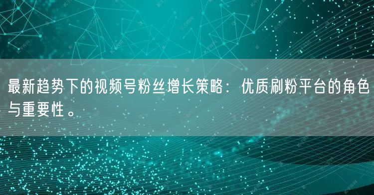 最新趋势下的视频号粉丝增长策略：优质刷粉平台的角色与重要性。