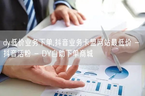 dy低价业务下单,抖音业务卡盟网站最低价 - 抖音活粉 - DY自助下单商城