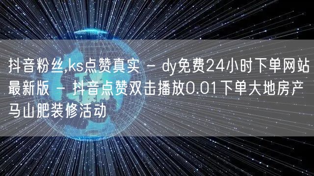 抖音粉丝,ks点赞真实 - dy免费24小时下单网站最新版 - 抖音点赞双击播放