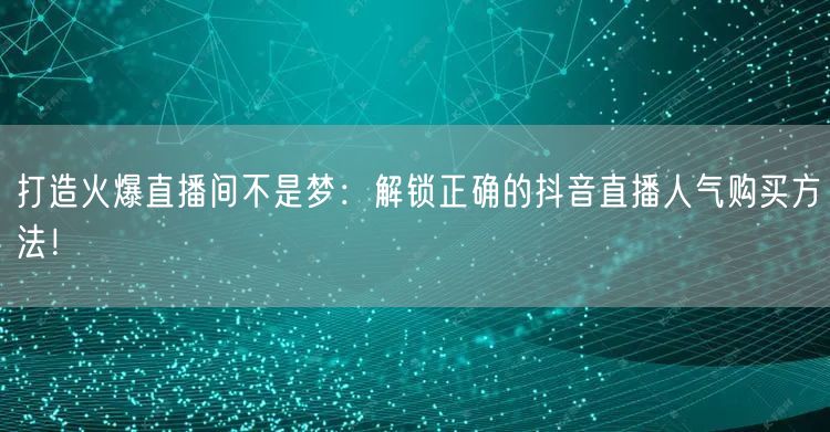 打造火爆直播间不是梦：解锁正确的抖音直播人气购买方法！