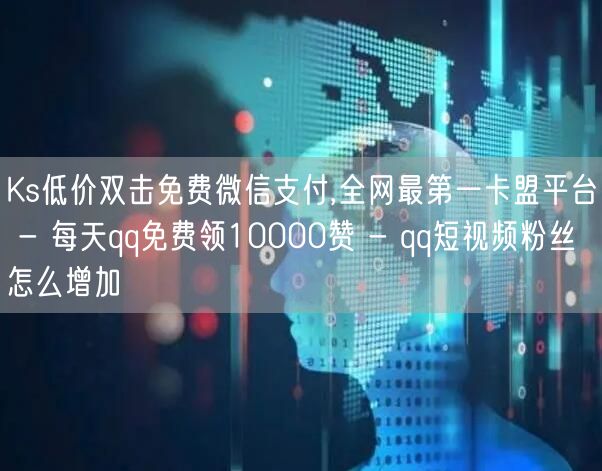 Ks低价双击免费微信支付,全网最第一卡盟平台 - 每天qq免费领10000赞 -