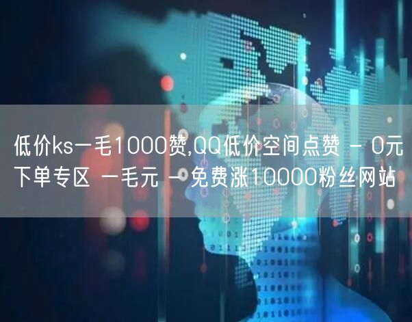 低价ks一毛1000赞,QQ低价空间点赞 - 0元下单专区 一毛元 - 免费涨1