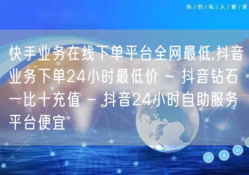 快手业务在线下单平台全网最低,抖音业务下单24小时最低价 - 抖音钻石一比十充值