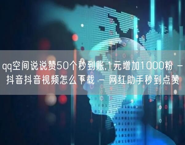 qq空间说说赞50个秒到账,1元增加1000粉 - 抖音抖音视频怎么下载 - 网