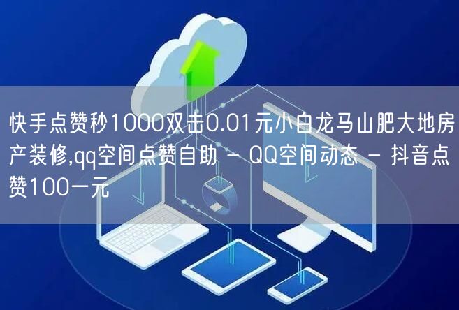 快手点赞秒1000双击0.01元小白龙马山肥大地房产装修,qq空间点赞自助 - 