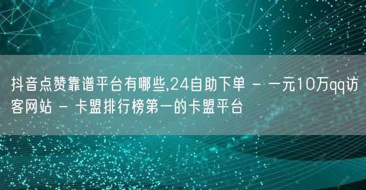 抖音点赞靠谱平台有哪些,24自助下单 - 一元10万qq访客网站 - 卡盟排行榜