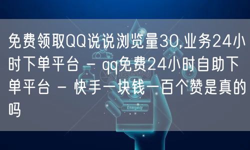 免费领取QQ说说浏览量30,业务24小时下单平台 - qq免费24小时自助下单平