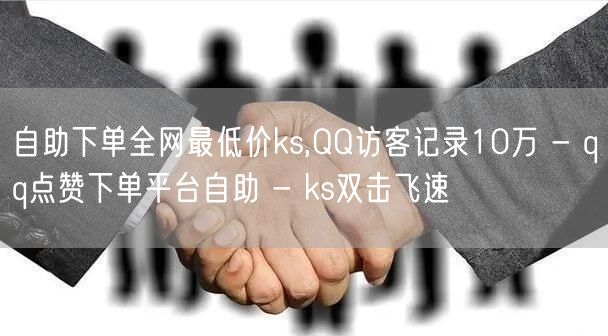 自助下单全网最低价ks,QQ访客记录10万 - qq点赞下单平台自助 - ks双