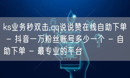 ks业务秒双击,qq说说赞在线自助下单 - 抖音一万粉丝账号多少一个 - 自助下