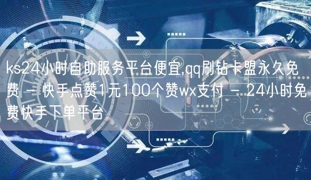 ks24小时自助服务平台便宜,qq刷钻卡盟永久免费 - 快手点赞1元100个赞w