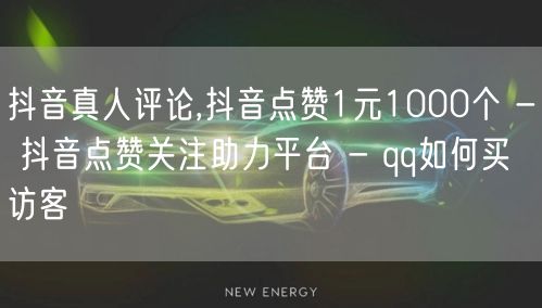 抖音真人评论,抖音点赞1元1000个 - 抖音点赞关注助力平台 - qq如何买访