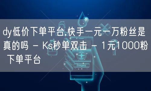 dy低价下单平台,快手一元一万粉丝是真的吗 - Ks秒单双击 - 1元1000粉