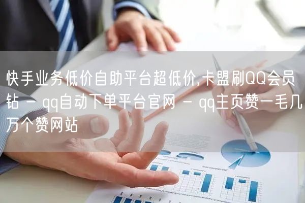 快手业务低价自助平台超低价,卡盟刷QQ会员钻 - qq自动下单平台官网 - qq