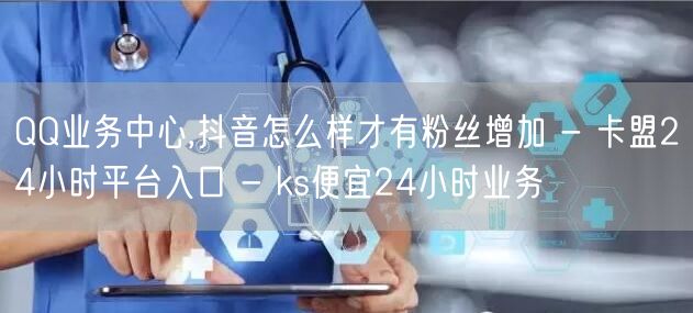 QQ业务中心,抖音怎么样才有粉丝增加 - 卡盟24小时平台入口 - ks便宜24