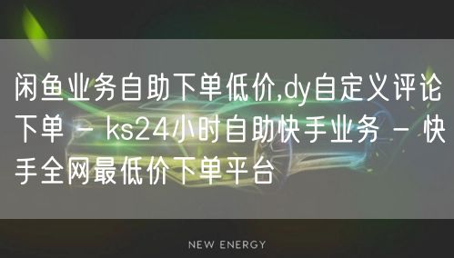 闲鱼业务自助下单低价,dy自定义评论下单 - ks24小时自助快手业务 - 快手